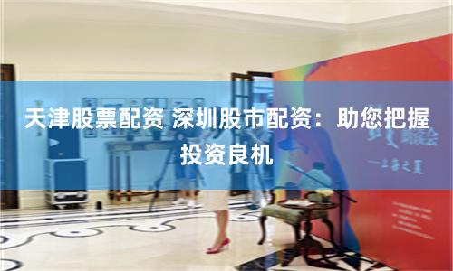 天津股票配资 深圳股市配资:助您把握投资良机