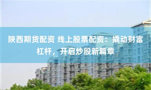 陕西期货配资 线上股票配资：撬动财富杠杆，开启炒股新篇章