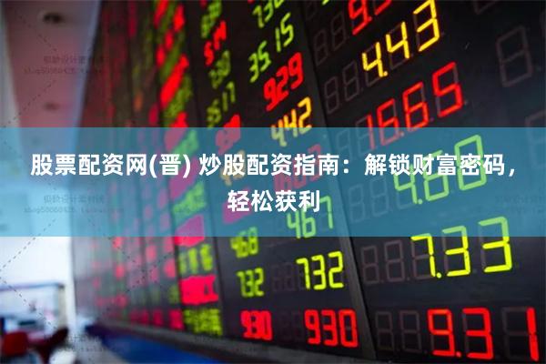 股票配资网(晋) 炒股配资指南：解锁财富密码，轻松获利