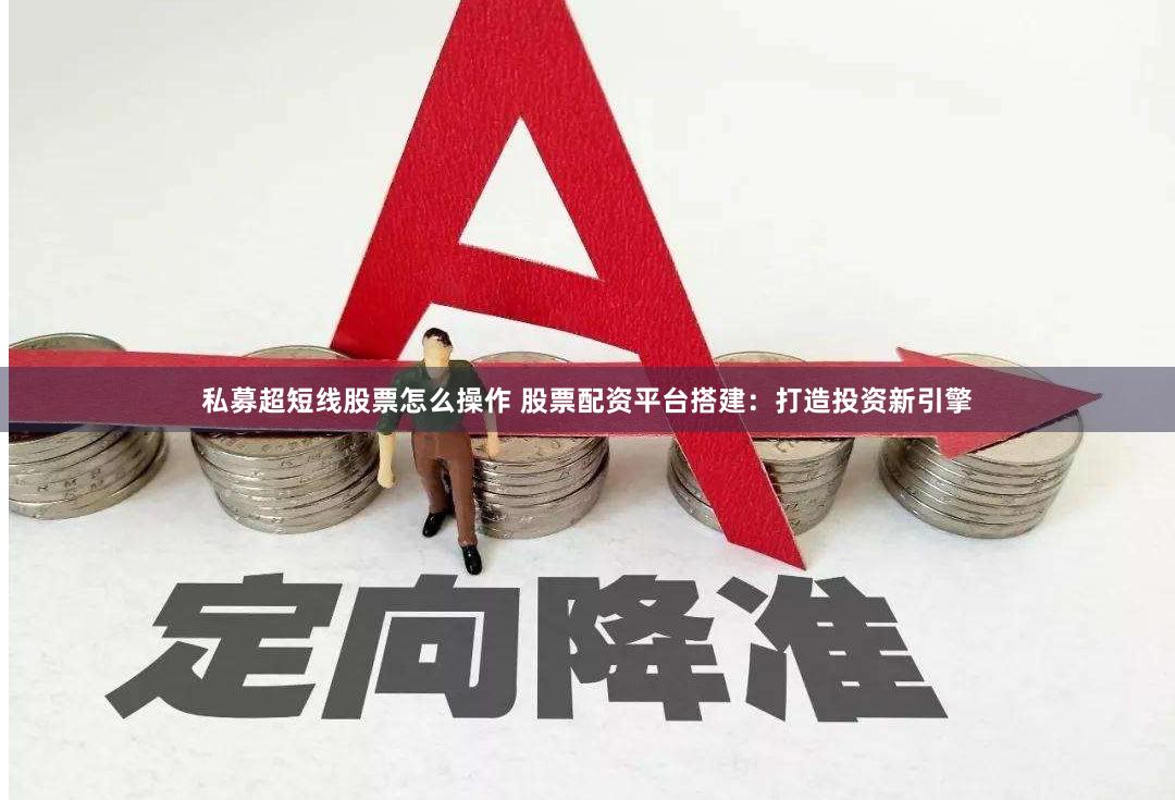 私募超短线股票怎么操作 股票配资平台搭建:打造投资新引擎