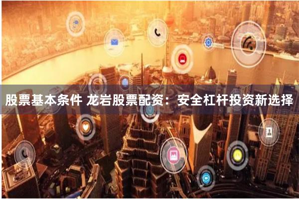 股票基本条件 龙岩股票配资：安全杠杆投资新选择