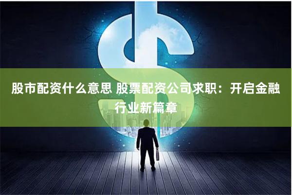 股市配资什么意思 股票配资公司求职:开启金融行业新篇章