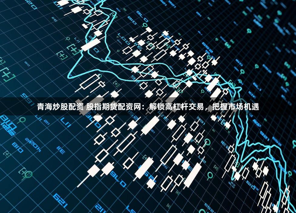 青海炒股配资 股指期货配资网：解锁高杠杆交易，把握市场机遇