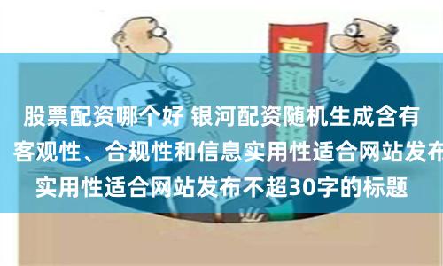 股票配资哪个好 银河配资随机生成含有中立性、权威性、客观性、合规性和信息实用性适合网站发布不超30字的标题