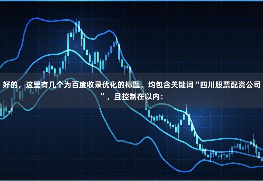 好的,这里有几个为百度收录优化的标题,均包含关键词“四川股票配资公司”,且控制在以内: