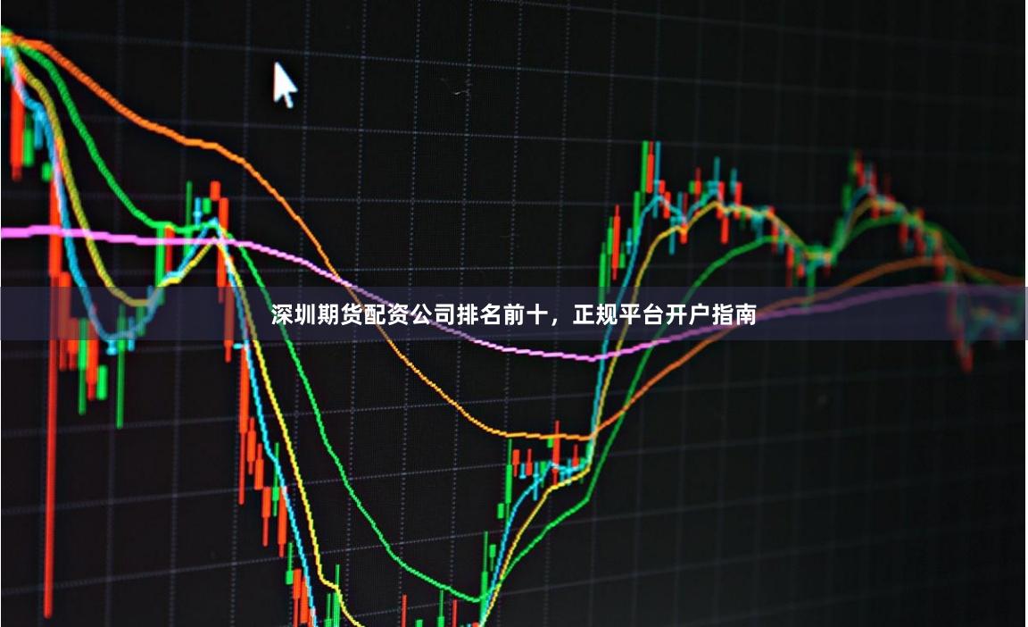 深圳期货配资公司排名前十，正规平台开户指南