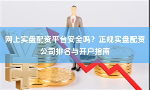 网上实盘配资平台安全吗？正规实盘配资公司排名与开户指南