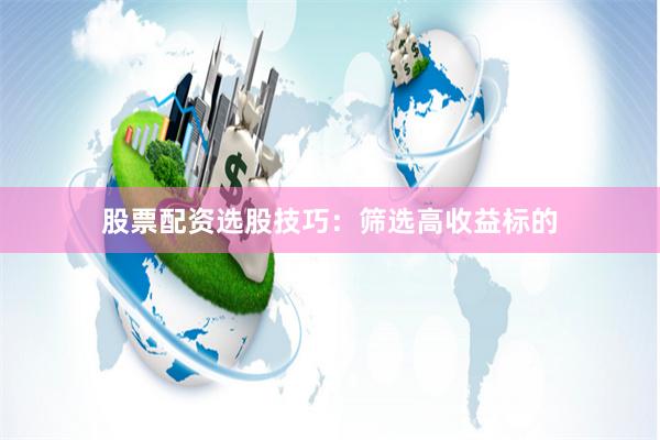 股票配资选股技巧：筛选高收益标的