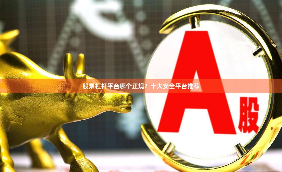 股票杠杆平台哪个正规？十大安全平台推荐