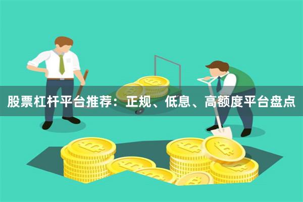 股票杠杆平台推荐：正规、低息、高额度平台盘点