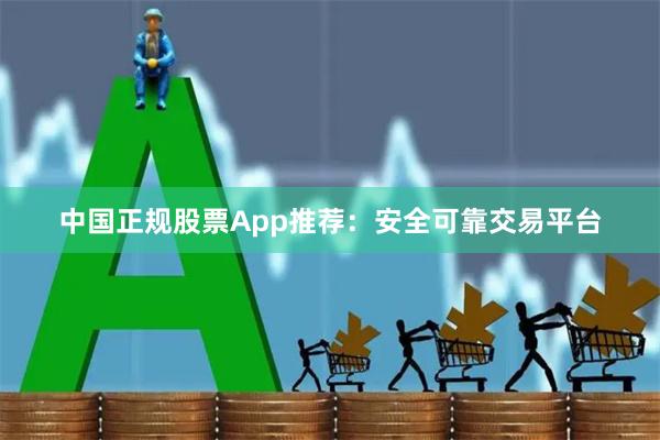 中国正规股票App推荐：安全可靠交易平台