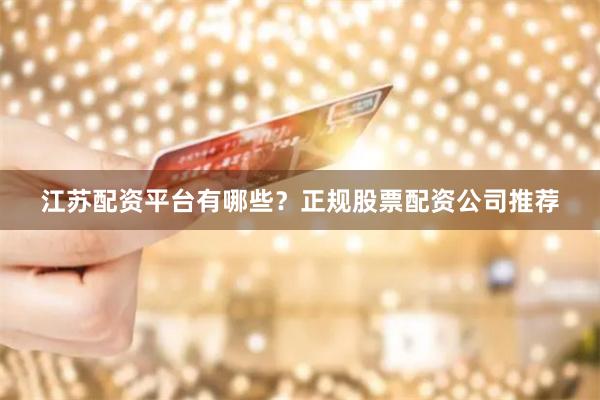 江苏配资平台有哪些？正规股票配资公司推荐