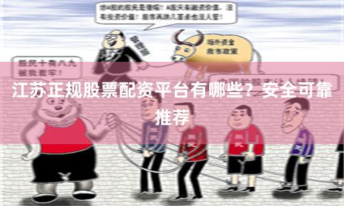 江苏正规股票配资平台有哪些？安全可靠推荐