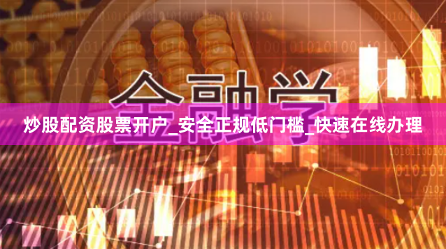 炒股配资股票开户_安全正规低门槛_快速在线办理