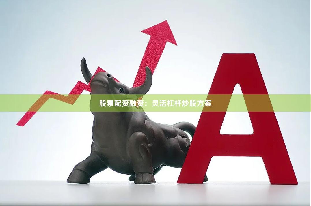 股票配资融资：灵活杠杆炒股方案