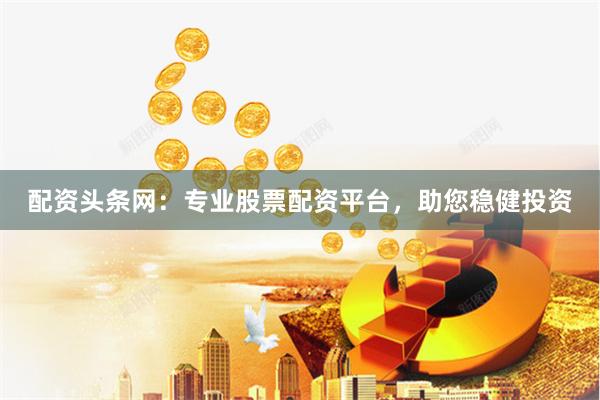 配资头条网：专业股票配资平台，助您稳健投资