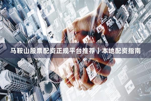 马鞍山股票配资正规平台推荐｜本地配资指南