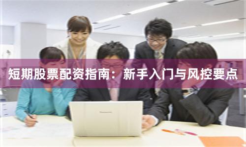 短期股票配资指南：新手入门与风控要点