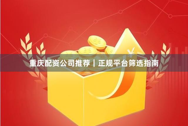 重庆配资公司推荐｜正规平台筛选指南