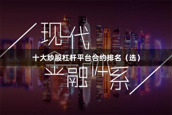 十大炒股杠杆平台合约排名（选）