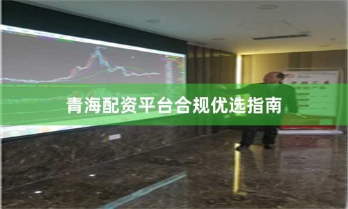 青海配资平台合规优选指南