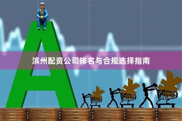 滨州配资公司排名与合规选择指南