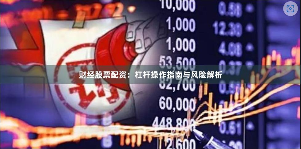 财经股票配资：杠杆操作指南与风险解析