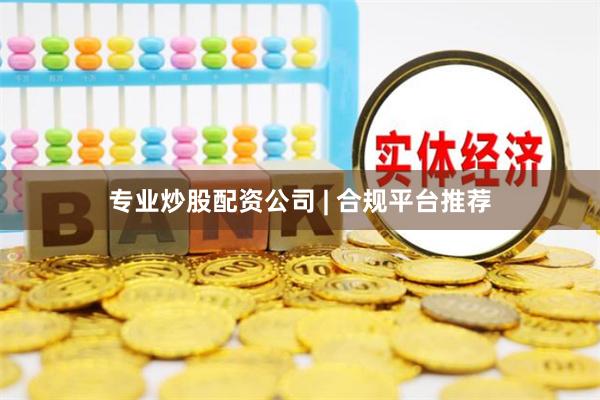 专业炒股配资公司 | 合规平台推荐