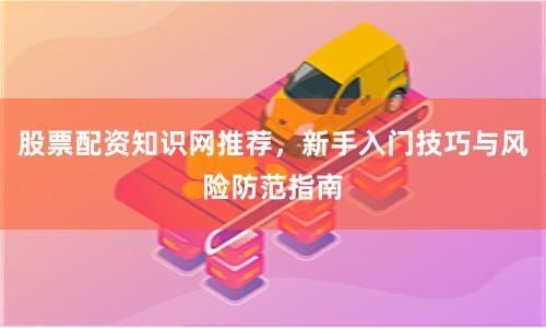 股票配资知识网推荐,新手入门技巧与风险防范指南