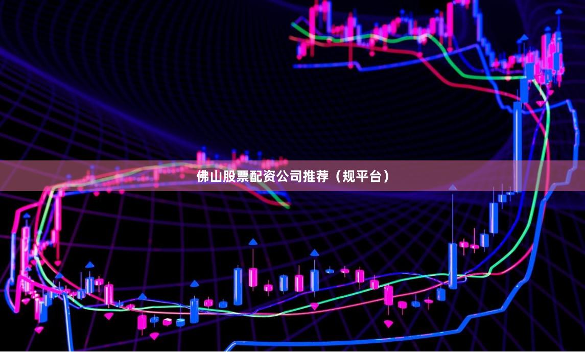 佛山股票配资公司推荐（规平台）