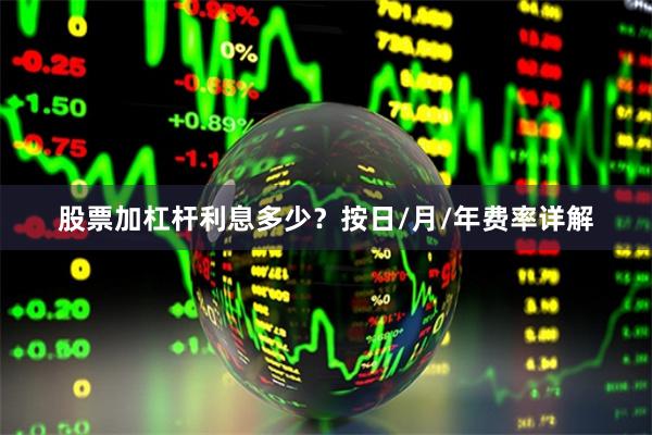 股票加杠杆利息多少？按日/月/年费率详解