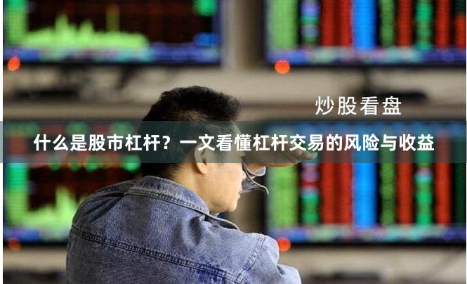 什么是股市杠杆？一文看懂杠杆交易的风险与收益