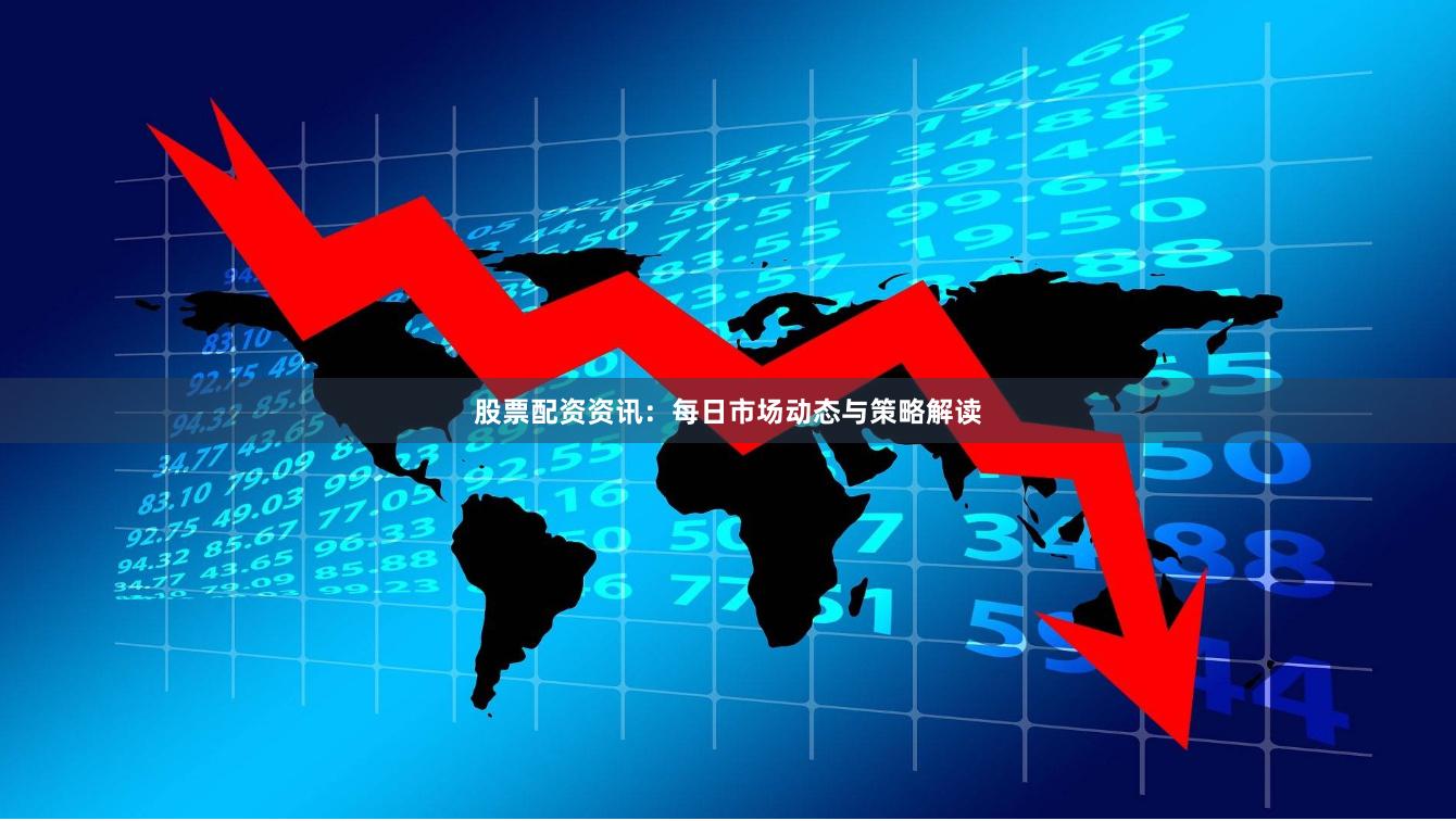 股票配资资讯：每日市场动态与策略解读
