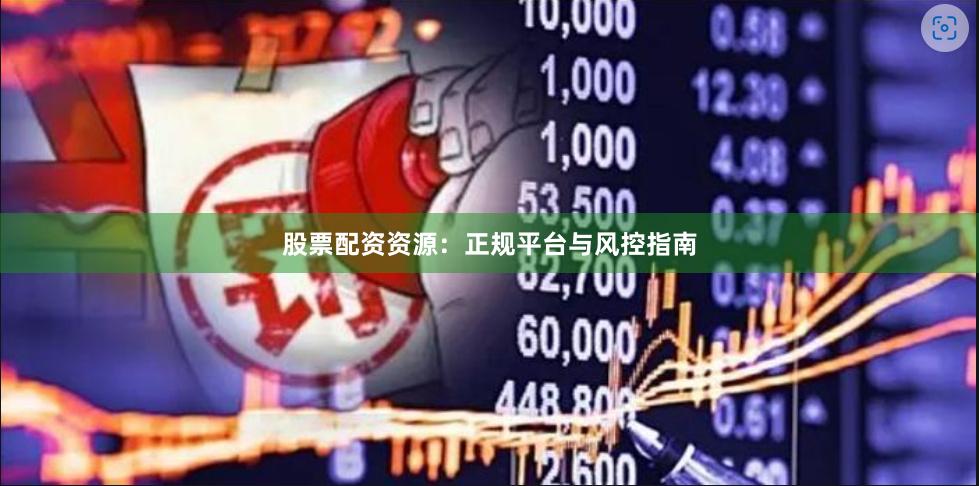 股票配资资源：正规平台与风控指南