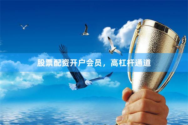 股票配资开户会员，高杠杆通道