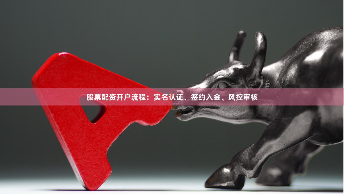 股票配资开户流程：实名认证、签约入金、风控审核
