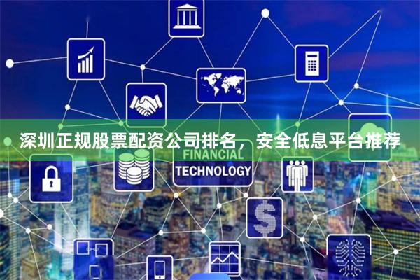 深圳正规股票配资公司排名，安全低息平台推荐
