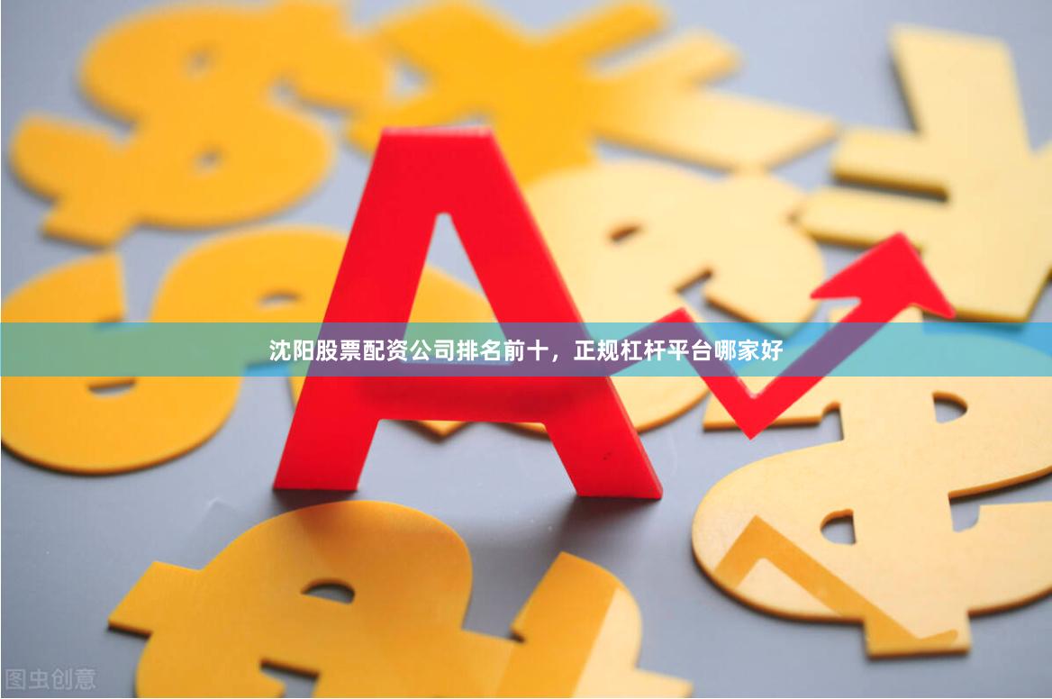 沈阳股票配资公司排名前十，正规杠杆平台哪家好