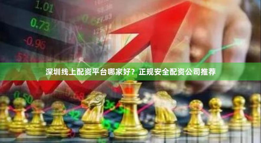 深圳线上配资平台哪家好？正规安全配资公司推荐