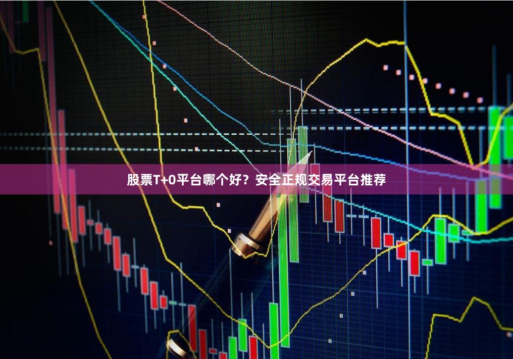 股票T+0平台哪个好？安全正规交易平台推荐