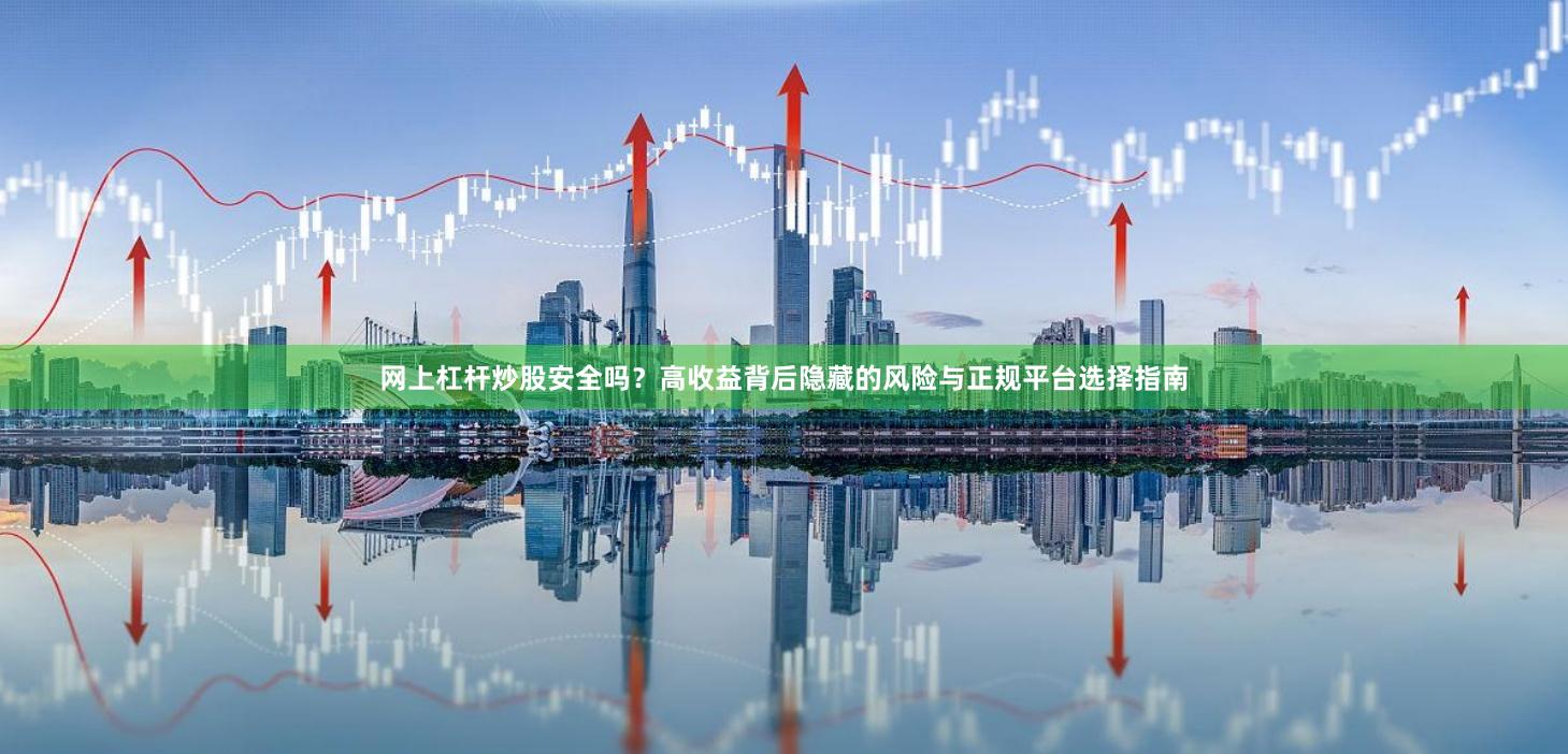 网上杠杆炒股安全吗？高收益背后隐藏的风险与正规平台选择指南