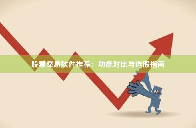 股票交易软件推荐：功能对比与选股指南