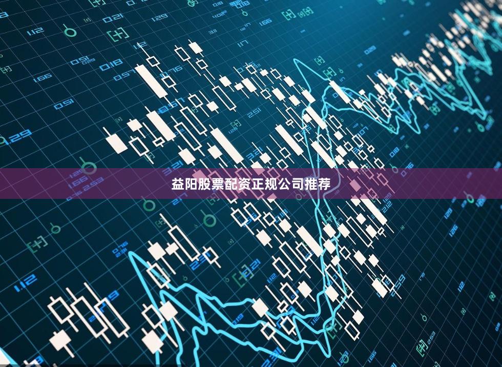 益阳股票配资正规公司推荐