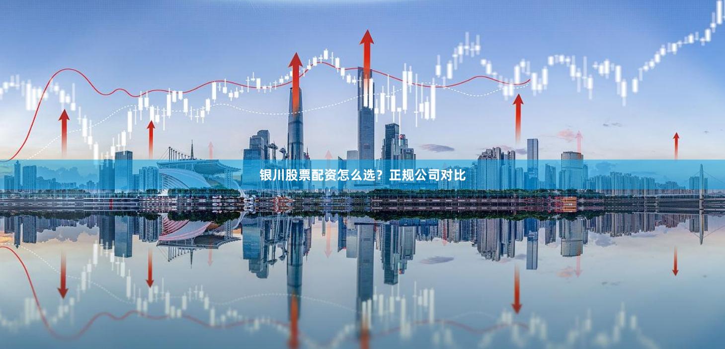 银川股票配资怎么选？正规公司对比