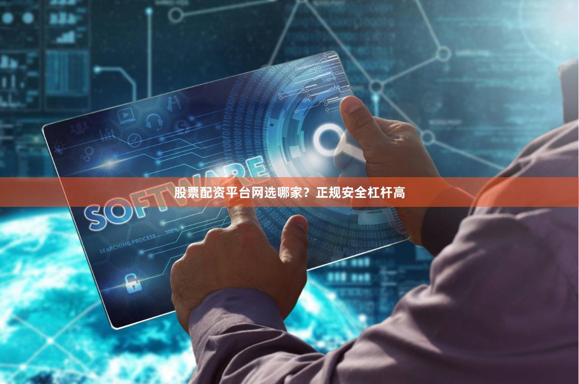 股票配资平台网选哪家？正规安全杠杆高