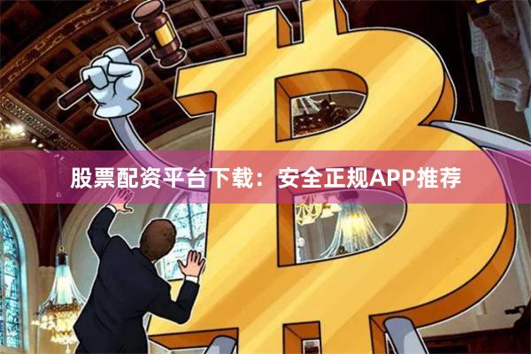 股票配资平台下载：安全正规APP推荐