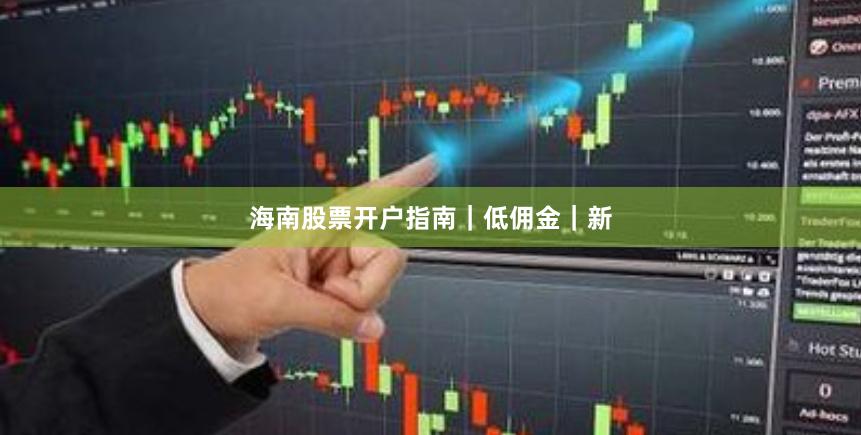 海南股票开户指南｜低佣金｜新