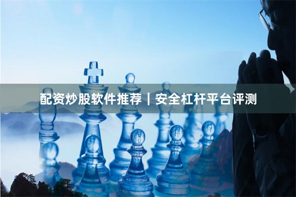 配资炒股软件推荐｜安全杠杆平台评测