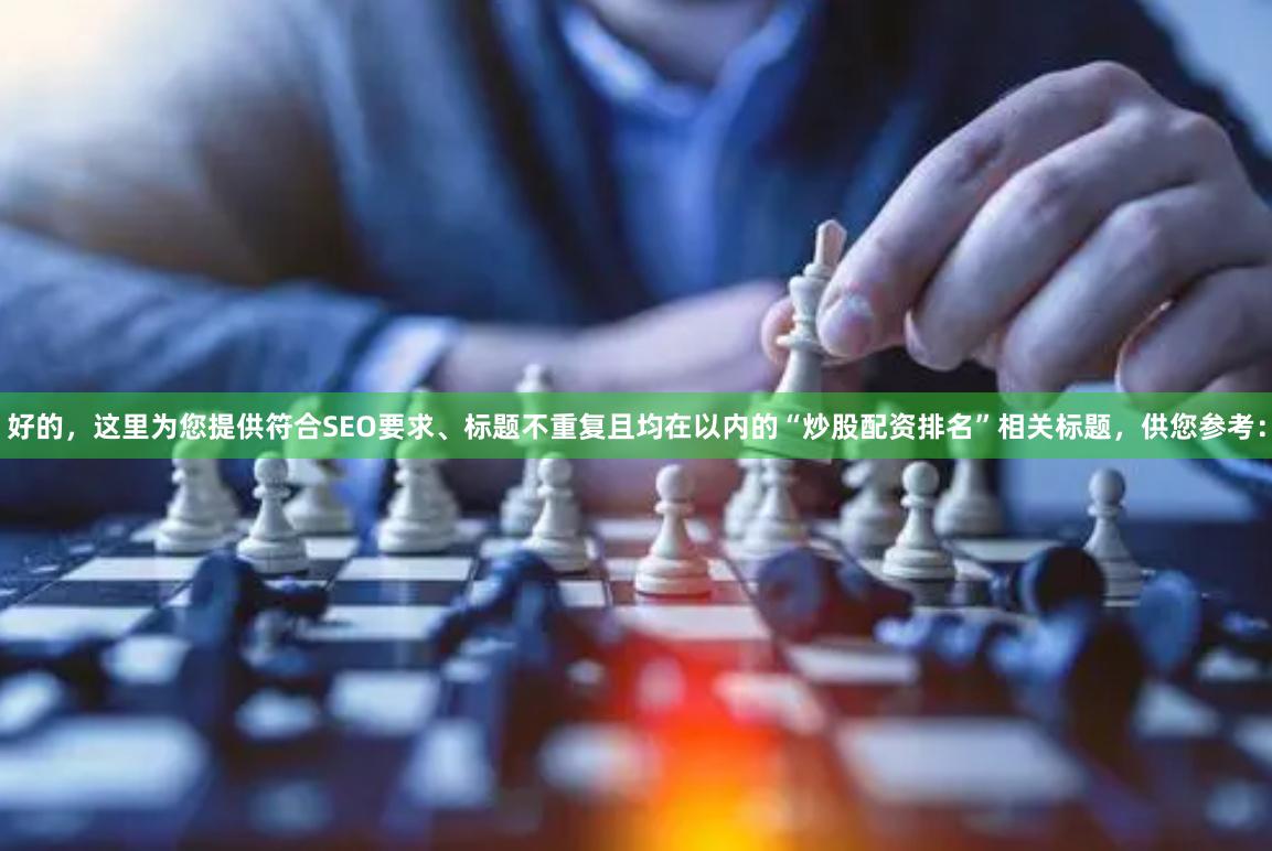 好的，这里为您提供符合SEO要求、标题不重复且均在以内的“炒股配资排名”相关标题，供您参考：