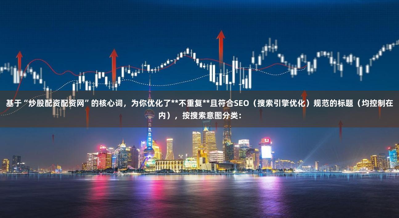 基于“炒股配资配资网”的核心词，为你优化了**不重复**且符合SEO（搜索引擎优化）规范的标题（均控制在内），按搜索意图分类：